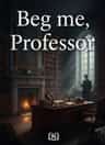 Beg me, Professor