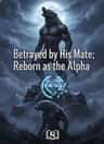 Betrayed by His Mate; Reborn as the Alpha